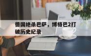 华体会皇马赞助商-德国绝杀巴萨，博格巴2打破历史纪录